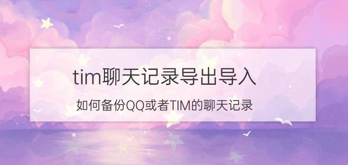 tim聊天记录导出导入 如何备份QQ或者TIM的聊天记录？